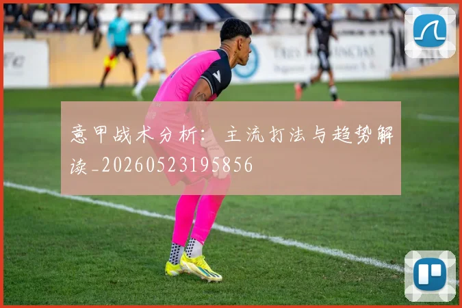 意甲战术分析:主流打法与趋势解读_20260523195856
